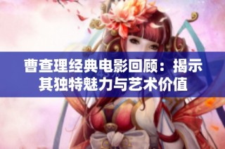 曹查理经典电影回顾：揭示其独特魅力与艺术价值