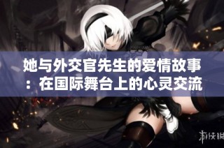 她与外交官先生的爱情故事：在国际舞台上的心灵交流