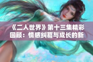 《二人世界》第十三集精彩回顾：情感纠葛与成长的新篇章