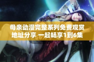 母亲动漫完整系列免费观赏地址分享 一起畅享1到6集精彩内容