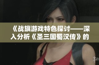 《战旗游戏特色探讨——深入分析《圣三国蜀汉传》的魅力与玩法》