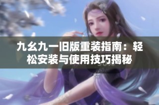 九幺九一旧版重装指南：轻松安装与使用技巧揭秘