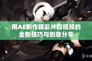 用AE制作精彩片段视频的全新技巧与创意分享