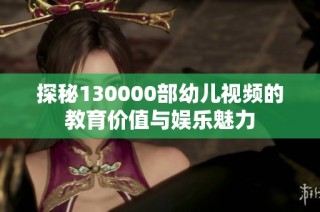 探秘130000部幼儿视频的教育价值与娱乐魅力