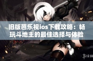 旧版芭乐视ios下载攻略：畅玩斗地主的最佳选择与体验分享
