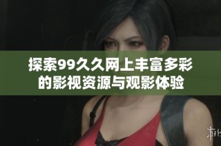 探索99久久网上丰富多彩的影视资源与观影体验