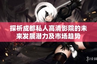 探析成都私人高清影院的未来发展潜力及市场趋势