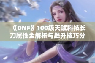 《DNF》100级天赋科技长刀属性全解析与提升技巧分享
