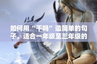 如何用“干吗”造简单的句子，适合一年级至三年级的小朋友