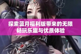 探索蓝月福利版带来的无限畅玩乐趣与优质体验