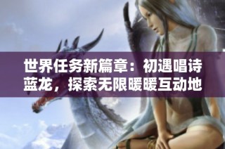 世界任务新篇章：初遇唱诗蓝龙，探索无限暖暖互动地图！