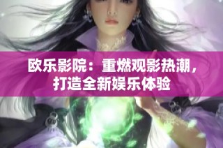 欧乐影院：重燃观影热潮，打造全新娱乐体验