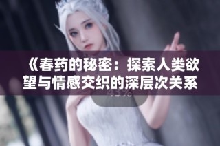 《春药的秘密：探索人类欲望与情感交织的深层次关系》