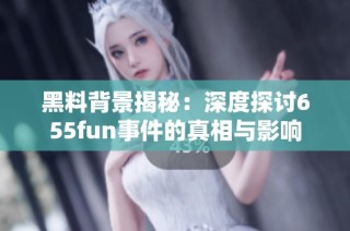 黑料背景揭秘：深度探讨655fun事件的真相与影响