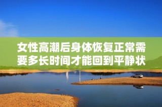 女性高潮后身体恢复正常需要多长时间才能回到平静状态