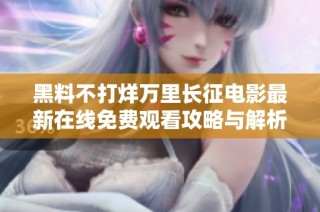 黑料不打烊万里长征电影最新在线免费观看攻略与解析