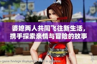 婆媳两人共同飞往新生活，携手探索亲情与冒险的故事