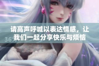 请高声呼喊以表达情感，让我们一起分享快乐与烦恼