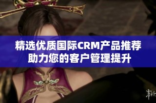 精选优质国际CRM产品推荐 助力您的客户管理提升
