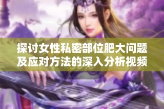 探讨女性私密部位肥大问题及应对方法的深入分析视频