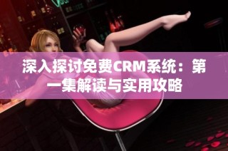 深入探讨免费CRM系统：第一集解读与实用攻略