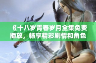 《十八岁青春岁月全集免费播放，畅享精彩剧情和角色成长》