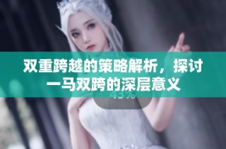 双重跨越的策略解析，探讨一马双跨的深层意义
