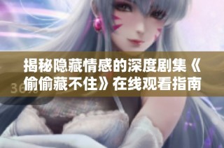 揭秘隐藏情感的深度剧集《偷偷藏不住》在线观看指南