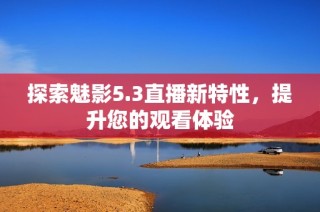 探索魅影5.3直播新特性，提升您的观看体验