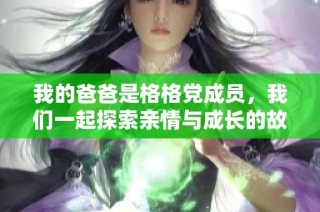 我的爸爸是格格党成员，我们一起探索亲情与成长的故事