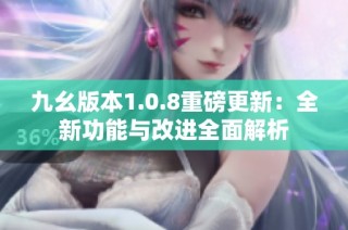 九幺版本1.0.8重磅更新：全新功能与改进全面解析