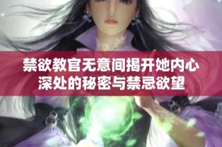 禁欲教官无意间揭开她内心深处的秘密与禁忌欲望