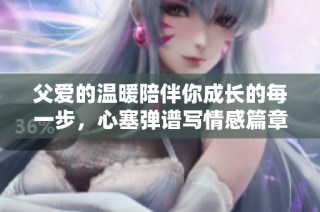 父爱的温暖陪伴你成长的每一步，心塞弹谱写情感篇章