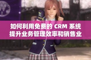 如何利用免费的 CRM 系统提升业务管理效率和销售业绩