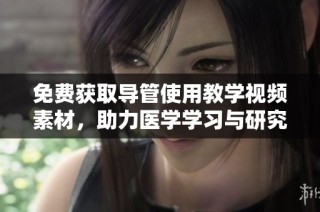 免费获取导管使用教学视频素材，助力医学学习与研究