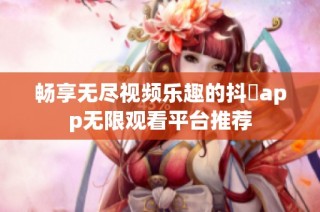 畅享无尽视频乐趣的抖抈app无限观看平台推荐