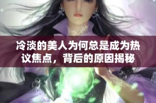 冷淡的美人为何总是成为热议焦点，背后的原因揭秘