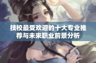 技校最受欢迎的十大专业推荐与未来职业前景分析