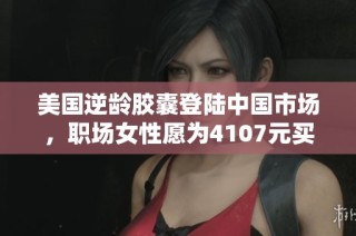 美国逆龄胶囊登陆中国市场，职场女性愿为4107元买单