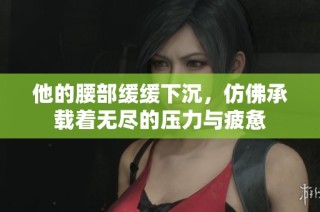 他的腰部缓缓下沉，仿佛承载着无尽的压力与疲惫