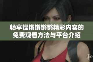 畅享铿锵锵锵锵精彩内容的免费观看方法与平台介绍