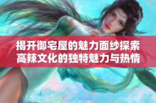揭开御宅屋的魅力面纱探索高辣文化的独特魅力与热情