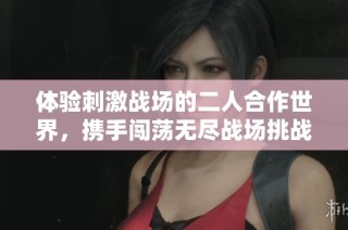 体验刺激战场的二人合作世界，携手闯荡无尽战场挑战
