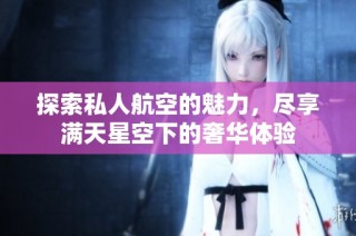 探索私人航空的魅力，尽享满天星空下的奢华体验