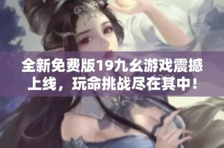 全新免费版19九幺游戏震撼上线，玩命挑战尽在其中！