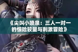 《尖叫小喷泉：三人一对一的惊险较量与刺激冒险》