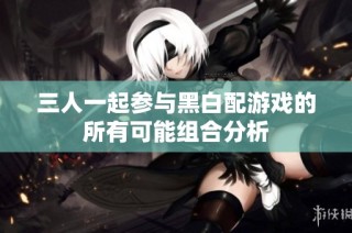 三人一起参与黑白配游戏的所有可能组合分析