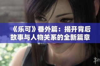 《乐可》番外篇：揭开背后故事与人物关系的全新篇章