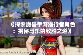 《探索魔兽手游潜行者角色：揭秘马乐的致胜之道》