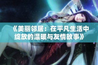 《美丽邻居：在平凡生活中绽放的温暖与友情故事》